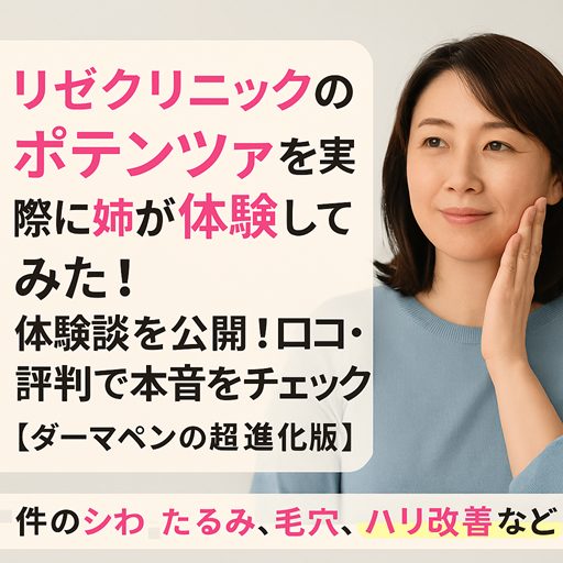 リゼクリニックのポテンツァを実際に姉が体験してみた!体験談を公開!口コミ、評判で本音をチェック【ダーマペンの超進化版】