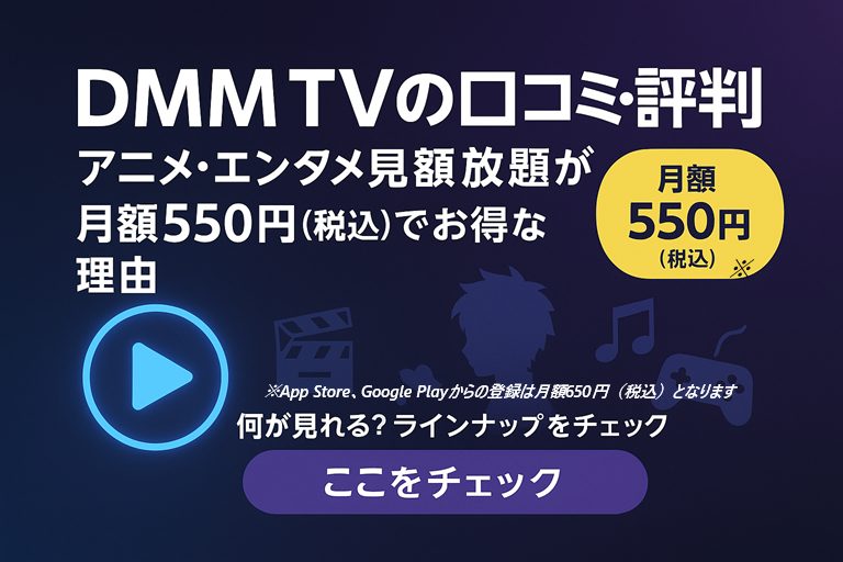 DMM TVの口コミ、評判はアニメ・エンタメ見放題で月額550円(税込)※とお得の理由!何が見れるのか気になる方はここをチェック