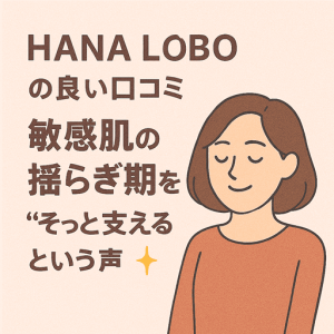 HANA LABOの良い口コミ｜敏感肌の揺らぎ期を“そっと支える”という声が続々