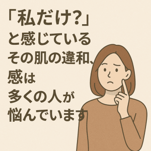 「私だけ？」と感じているその肌の違和感、実は多くの人が悩んでいます